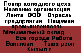 Повар холодного цеха › Название организации ­ Лента, ООО › Отрасль предприятия ­ Пищевая промышленность › Минимальный оклад ­ 18 000 - Все города Работа » Вакансии   . Тыва респ.,Кызыл г.